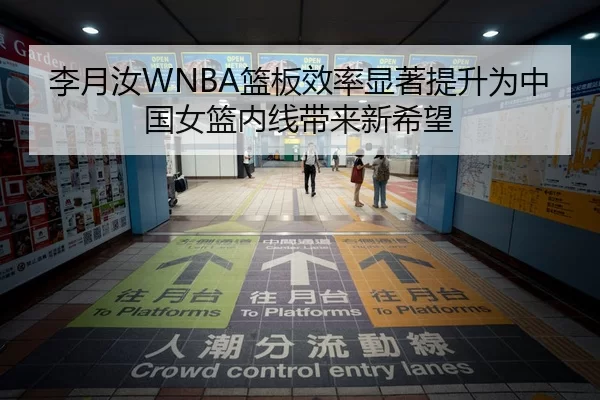 李月汝WNBA篮板效率显著提升为中国女篮内线带来新希望