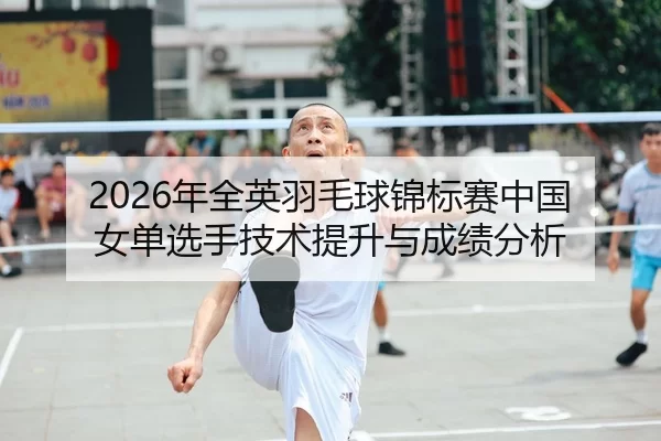 2026年全英羽毛球锦标赛中国女单选手技术提升与成绩分析
