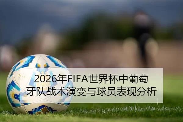 2026年FIFA世界杯中葡萄牙队战术演变与球员表现分析