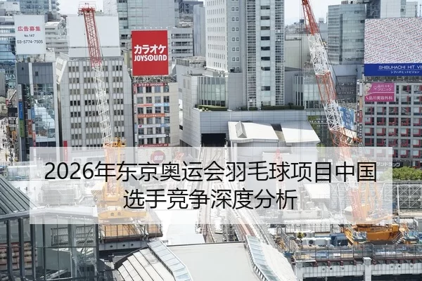 2026年东京奥运会羽毛球项目中国选手竞争深度分析