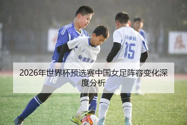 2026年世界杯预选赛中国女足阵容变化深度分析 | HTH Sports
