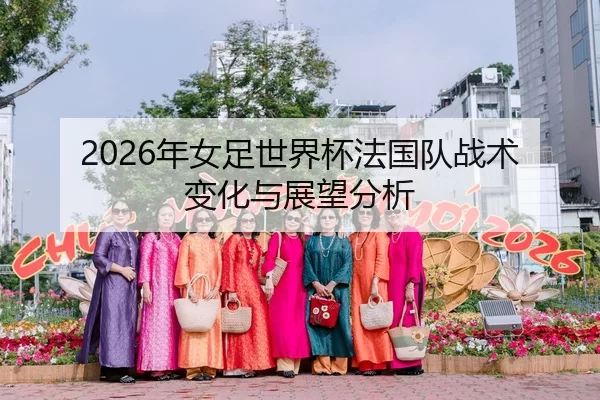 2026年女足世界杯法国队战术变化与展望分析