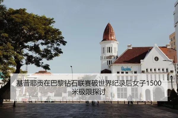 基普耶贡在巴黎钻石联赛破世界纪录后女子1500米极限探讨