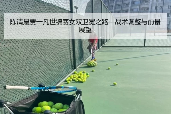 陈清晨贾一凡世锦赛女双卫冕之路：战术调整与前景展望