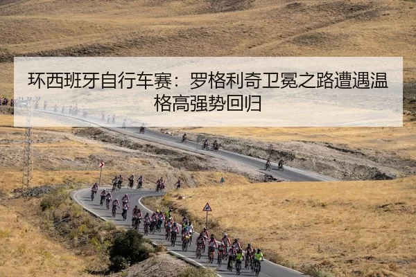 环西班牙自行车赛：罗格利奇卫冕之路遭遇温格高强势回归