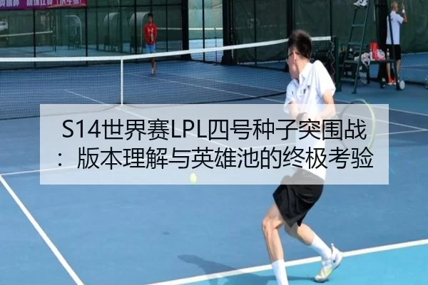 S14世界赛LPL四号种子突围战：版本理解与英雄池的终极考验