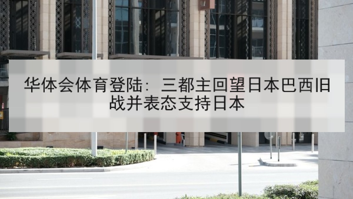 华体会体育登陆: 三都主回望日本巴西旧战并表态支持日本