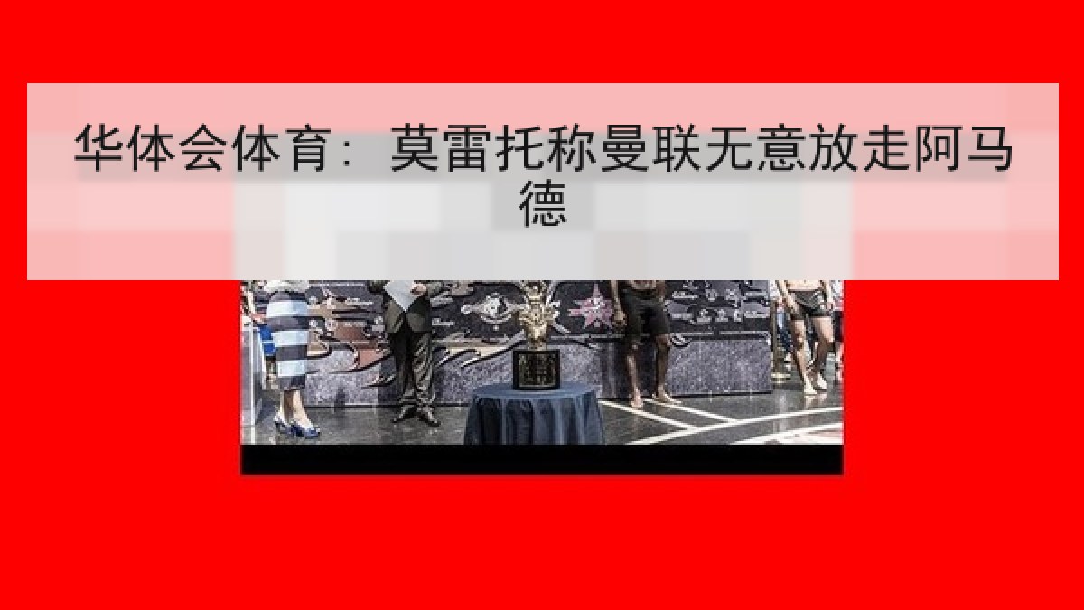 华体会体育: 莫雷托称曼联无意放走阿马德