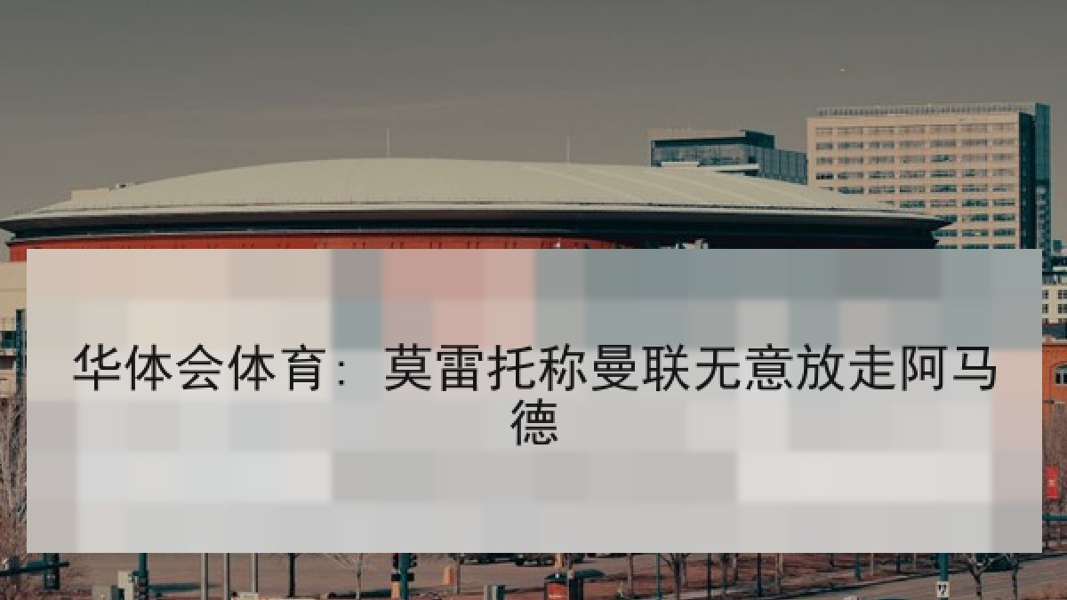 华体会体育: 莫雷托称曼联无意放走阿马德