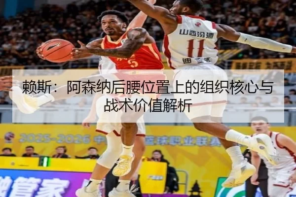 赖斯：阿森纳后腰位置上的组织核心与战术价值解析