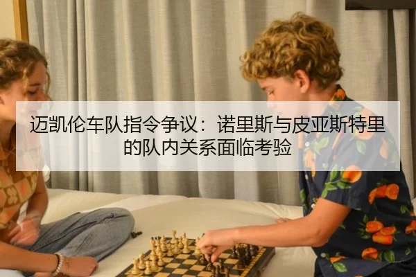 迈凯伦车队指令争议：诺里斯与皮亚斯特里的队内关系面临考验