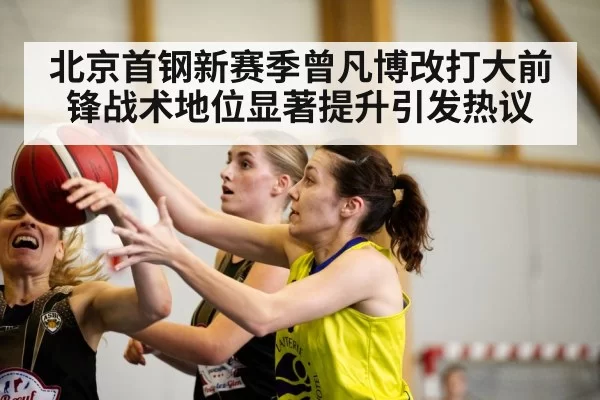 北京首钢新赛季曾凡博改打大前锋战术地位显著提升引发热议