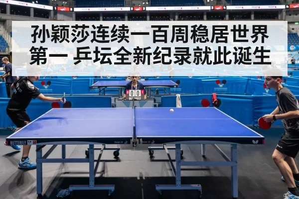 孙颖莎连续一百周稳居世界第一 乒坛全新纪录就此诞生