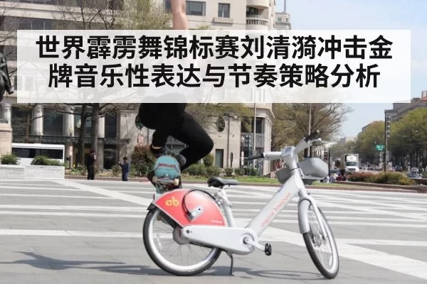 世界霹雳舞锦标赛刘清漪冲击金牌音乐性表达与节奏策略分析