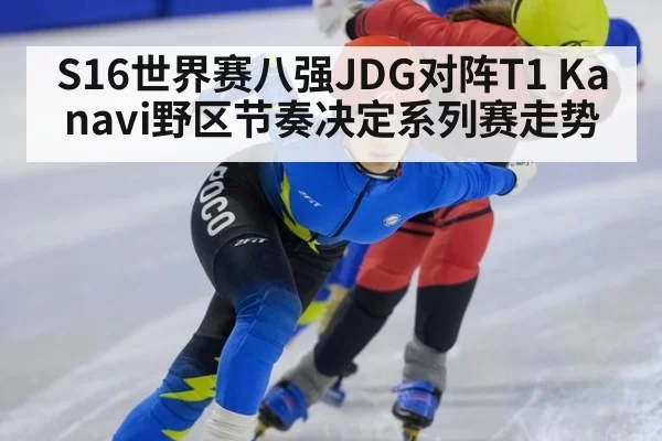 S16世界赛八强JDG对阵T1 Kanavi野区节奏决定系列赛走势