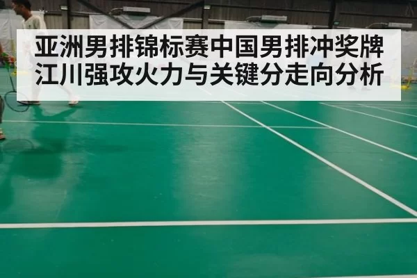 亚洲男排锦标赛中国男排冲奖牌 江川强攻火力与关键分走向分析
