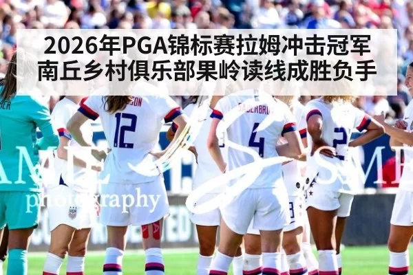 2026年PGA锦标赛拉姆冲击冠军 南丘乡村俱乐部果岭读线成胜负手